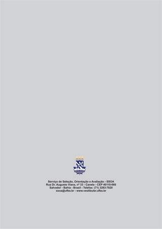 Serviço de Seleção, Orientação e Avaliação - SSOA
Rua Dr. Augusto Viana, nº 33 - Canela - CEP 40110-060
  Salvador - Bahia - Brasil - Telefax: (71) 3283-7820
        ssoa@ufba.br - www.vestibular.ufba.br
 