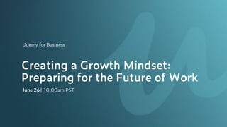 Udemy for Business
Creating a Growth Mindset:
Preparing for the Future of Work
June 26| 10:00am PST
 