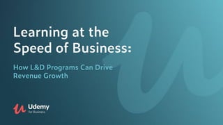 Learning at the
Speed of Business:
How L&D Programs Can Drive
Revenue Growth
 