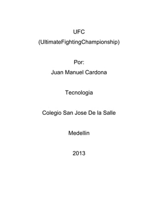 UFC
(UltimateFightingChampionship)


             Por:
    Juan Manuel Cardona


         Tecnologia


 Colegio San Jose De la Salle


           Medellin


            2013
 