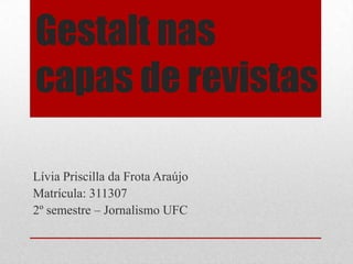Gestalt nas
capas de revistas

Lívia Priscilla da Frota Araújo
Matrícula: 311307
2º semestre – Jornalismo UFC
 