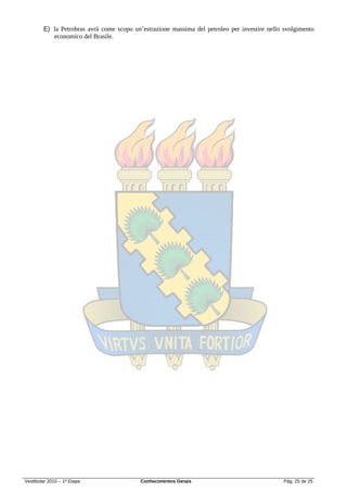 E) la Petrobras avrà come scopo un’estrazione massima del petroleo per investire nello svolgimento
           economico del Brasile.




Vestibular 2010 – 1ª Etapa                 Conhecimentos Gerais                                Pág. 25 de 25
 