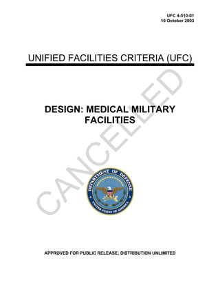 UFC 4-510-01
16 October 2003
UNIFIED FACILITIES CRITERIA (UFC)
DESIGN: MEDICAL MILITARY
FACILITIES
APPROVED FOR PUBLIC RELEASE; DISTRIBUTION UNLIMITED
C
AN
C
ELLED
 