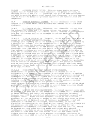 MIL-HDBK-1191
10-14
10.3.18 ALTERNATE SOURCE TESTING. Alternate power source emergency
systems shall be tested before final acceptance, for proper operation, as
required by NFPA 99 and 110. All connected loads will be made operational,
and will be operating within normal demand load tolerances. Alternate systems
will be designed to facilitate periodic system-wide and component test and
inspection.
10.4 INTERIOR ELECTRICAL SYSTEMS. Interior electrical systems shall
conform to NFPA codes except where military departmental criteria are more
stringent.
10.4.1 UTILIZATION VOLTAGE. 480Y/277V, 460V, 208Y/120V, 240V and 120V
low voltages and 4.16kV and 6.9kV medium voltages are common utilization
voltages found at military installations. However, 480Y/277 volt and 208Y/120
volt are the standard utilization voltages for new and existing medical
facilities.
10.4.1.1 INTERIOR DISTRIBUTION. Interior lighting and power loads will be
served at the highest voltage practicable. Fluorescent and high intensity
discharge (HID) lighting systems and building power loads will be supplied by
a 480Y/277 volt system. Dry-type transformers will be utilized to furnish
208Y/120 volt power for incandescent lighting, receptacle, and small equipment
loads. These transformers will be "K" factor rated if required for specific
non-linear loads (See sample analysis matrix Table 10-4). Where transformer
type voltage regulators are used to maintain nominal voltage within plus or
minus 5%; an automatic step or induction transformer regulator shall be used
which have adjustable high and low voltage limit controls and a voltage meter.
A 208Y/120 volt system will be provided where the use of higher voltage is not
cost effective. Main distribution switchgear and switchboards will be the
draw-out, solid state, adjustable trip circuit breaker. Panelboards for
branch circuits will be of the circuit breaker type. Ground fault protection
will be provided in accordance with NFPA-70 and 99. All protective devices
will be coordinated for selective overload, short-circuit, and ground fault
protection. Ground fault protection of the essential electrical system will
be as required above.
10.4.1.2 COORDINATION AND SHORT-CIRCUIT SYSTEM ANALYSIS.
Short-circuit and protective devices coordination studies will be in
accordance with TM 5-811-14. Additionally, a coordinated protective devices
setting will be provided by the designer. Selection of protective devices and
switchgear for a new electrical system shall be based on a short-circuit
protective device coordination analysis. For additions or modifications to
existing system, the analysis shall include all of the protective devices
affected in the existing system. All protective devices
shall be properly coordinated to provide selective tripping. No, series rated
protective equipment and/or devices will be allowed! Surge protection should
also be incorporated in the coordination analysis.
10.4.1.3 LOCATION AND SPACE REQUIREMENTS. Electrical equipment rooms will
be located at or near the building exterior to facilitate initial installation
of large equipment, and removal and replacement of defective equipment.
Adequate space will be provided for maintenance of electrical equipment and
equipment removal. Pipes and other equipment foreign to the electrical
equipment will not be located in, enter, or pass through such spaces or rooms.
Where practicable in finished areas of hospitals, panelboards, signal and
communication cabinets will be grouped, surface-mounted, in separate
electrical and communication ventilated wiring closets. Joint use closets are
not acceptable and will not be provided. Closets in which dry-type
transformers and automatic transformer type regulators are installed, should
be located away from noise sensitive areas and provided with adequate
ventilation to maintain an ambient temperature not to exceed 86 degrees F.
For hospitals with more than three floors, electrical and communication
closets should be stacked vertically whenever practicable. Panelboards in
critical care areas will be located in the vicinity of their loads, and will
C
AN
C
ELLED
 