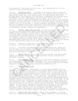 MIL-HDBK-1191
10-15
be accessible to the operating staff only. Such panelboards will not be
located in the patient bedrooms.
10.4.1.4 ELECTRICAL ROOMS. A minimum of one branch circuit electrical
room shall be provided for each smoke zone of a hospital building space, and
each 22,500 square feet (2025 square meter) of other medical facilities
building space. The footprint for each piece of equipment with working space,
and NFPA-70 clearance requirements shall be shown. No branch circuit
electrical room will feed loads beyond the smoke zone in which it is located.
The branch circuit electrical rooms will be accessed off of a primary through
corridor, and the entry door or doors will swing 180 degrees as not to impede
traffic flow in the corridor or violate clearance requirements of NFPA-70. In
multi-story medical facilities, the branch circuit electrical rooms should be
stacked. A minimum of 20 percent additional free wall space should be provided
to accommodate customer flexibility requirements.
10.4.2 CONDUIT, CABLE TRAY AND WIRE. All wiring will be insulated copper
in conduits and installed per NFPA-70 and MIL-HDBK 1190. Metal enclosed
feeder, plug-in busways or surface metal raceway may be used. A green
insulated copper ground conductor will be run with all branch circuits. Wiring
in all patient care areas and the life safety branch and critical branch of
the essential electrical system will consist of insulated conductors installed
in a separate metallic raceway. Where cable trays are used the normal and
emergency power conductors will be in separate compartments. Cable and raceway
circuit identification shall be at each end and at all transitions.
10.4.2.1 Conductors installed to furnish emergency power will not be
installed in the same raceway with normal power conductors.
10.4.2.2 All normal and emergency power junction boxes, pull boxes and
similar parts will be readily accessible. Clearly identified access panels
will be installed as necessary for proper maintenance and operation of the
electrical distribution system.
10.4.3 BRANCH CIRCUITS. All circuits serving patient care areas shall
comply with NFPA-99 and 70 except where reference criteria requires more
stringent standards.
10.4.4 WET TREATMENT AREAS. Circuits serving "wet" treatment locations,
see subparagraph 10.4.7.9.a, “WET LOCATIONS,” will be furnished with ground
fault interrupters. Ground fault interrupters on circuits serving life support
equipment will not be installed,as required by NFPA-99 and 70.
10.4.6 RADIOLOGY PROVISIONS.
10.4.6.1 X-RAY FEEDER. Radiographic or fluoroscopic equipment will be
supplied by a 3-phase, 5 wire neutral and ground, 480Y/277 volt feeder from
the main distribution switchboard to an enclosed circuit breaker disconnect
located adjacent to the associated X-ray control room. X-ray loads will not
be included in the demand load. Effect of X-ray unit momentary kVA load on
transformer voltage regulation will be evaluated. Transformer size will be
increased as necessary and feeders sized for satisfactory system performance.
Separate service transformers to the X-ray units will not be provided. A door
interlock system will be provided to prevent production of X-rays when any X-
ray room door is open. Magnetic type door switches, and conduit and wiring
from the switches to the control console will be provided. Doors immediately
adjacent to the control room may not be required to be part of the interlock
system. A single phase 120/208 volt branch circuit panelboard will be
provided in each room for X-ray unit peripheral equipment. Additional
electrical design requirements are contained in the (Universal) x-ray room
criteria portion of the Section Medical and Dental Equipment and Appendix "B”.
10.4.6.2 MOBILE X-RAY UNIT OUTLETS. Mobile X-ray equipment in nursing
units will normally be battery operated. Duplex receptacles rated 20-ampere,
C
AN
C
ELLED
 