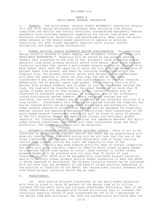 MIL-HDBK-1191
10-31
ANNEX B
MULTI-ENDED NETWORK SUBSTATION
1. GENERAL. The multi-ended network (FULLY AUTOMATIC) substation (Figure
10-5 and 10-6) design philosophy eliminates many switching time delays;
simplifies the monitor and control functions; standardized equipment; reduces
equipment size; provides expansion capability for future load growth and
maintains reliability, durability, and maintainability. When using the multi-
ended network or the double-ended substation to replace an existing
substation, all down stream equipment requires short circuit current
validation, and power system coordination.
2. NORMAL HOSPITAL SOURCE ALTERNATE DESIGN CONFIGURATION. For electrical
design criteria related to power supply, see documents listed in “TABLE 10-1
APPLICABLE REFERENCES." Hospitals will be served by two primary service
feeders each connected to one side of the automatic (with alternate manual
operator) load break primary selector switch with manual load break by-pass
isolation switches that serves a multi-ended network substation (Figure 10-5).
Each feeder shall have the capacity to serve the full hospital demand plus 20
percent spare load growth, and shall be installed underground within the
hospital site. The primary selector switch with by-pass isolation switches
will have the capacity to serve not less than the sum of the three
transformer's kva rating, and have load limiting equal to the full hospital
demand plus the 20 percent spare load growth. The automatic function will
monitor both primary feeders, and if power is lost to the feeder serving the
load, the load will be transferred to the other feeder in not more than 30
cycles if power exists on that primary feeder. Service feeders will be
connected to different power sources, if available, and to two differently
routed distribution system feeders. Where two power sources are not
available, the service feeders may be connected to two different sections of a
loop system.. Transformers will normally be located outside the hospital, but
may be located within the building where practicable and economical. Multi-
ended network substation distribution systems will be designed for hospitals,
medical centers and specially designated facilities. Each transformer in the
multi-ended network transformer substation will be sized to carry 50 percent
of the full hospital demand and spare load (linear and nonlinear) growth
capacity. All transformers will be identical and impedance matched. All multi-
ended network transformer substation will have coordinated surge and fault
protection. The system protection will be selective.
3. AUTOMATIC PRIMARY FEEDER SELECTOR SWITCHES (APFSS). (This is not to be
construed as an automatic transfer switch) The APFSS may be double-throw with
draw-out construction. The APFSS rating will be not less that the sum of the
three transformer kva ratings, and have adjustable load or fixed limiting
control (the loading control may limit the capacity to that of two
transformers). Contacts may have viewing ports for ease of contact inspection.
The APFSS will have indicator lights to identify which normal primary feeder
is connected to the load (green in color). Load transfer to either normal
primary feeder will be achieved with not more than 30 cycles of load
interruption. All APFSS will be equipped with load break by-pass isolation
switch to maintain normal primary service feeder connection or when the APFSS
is being repaired or maintained. The by-pass isolation switch can be initiated
with not more than two movements of the hand to either position regardless of
the position or condition of the APFSS. Two vacuum power circuit breakers with
load break by-pass isolation switch may be used.
4. TRANSFORMERS.
(a) Each service entrance transformer of the multi-ended substation
with fans is sized to carry 40 percent of the design load as to utilize
standard off-the-shelf units and increase transformer efficiency. Each of the
three transformers are equipped with forced air-cooling fans to increase the
continuous capacity rating of each transformer by 34% to 50 + percentage of
the design load when activated. The fans are automatically activated when the
C
AN
C
ELLED
 