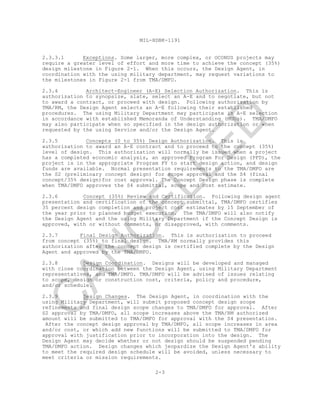MIL-HDBK-1191
2.3.3.1 Exceptions. Some larger, more complex, or OCONUS projects may
require a greater level of effort and more time to achieve the concept (35%)
design milestone in Figure 2-1. When this occurs, the Design Agent, in
coordination with the using military department, may request variations to
the milestones in Figure 2-1 from TMA/DMFO.
2.3.4 Architect-Engineer (A-E) Selection Authorization. This is
authorization to synopsize, slate, select an A-E and to negotiate, but not
to award a contract, or proceed with design. Following authorization by
TMA/RM, the Design Agent selects an A-E following their established
procedures. The using Military Department may participate in A-E selection
in accordance with established Memoranda of Understanding (MOUs). TMA/DMFO
may also participate when so specified in the design authorization or when
requested by the using Service and/or the Design Agent.
2.3.5 Concepts (0 to 35%) Design Authorization. This is
authorization to award an A-E contract and to proceed to the concept (35%)
level of design. This authorization will normally be issued when a project
has a completed economic analysis, an approved Program For Design (PFD), the
project is in the appropriate Program FY to start design action, and design
funds are available. Normal presentation requirements to the TMA/DMFO are
the S2 (preliminary concept design) for scope approval and the S4 (final
concept/35% design)for cost approval. The Concept Design phase is complete
when TMA/DMFO approves the S4 submittal, scope and cost estimate.
2.3.6 Concept (35%) Review and Certification. Following design agent
presentation and certification of the concept submittal, TMA/DMFO certifies
35 percent design completion and project cost estimates by 15 September of
the year prior to planned budget execution. The TMA/DMFO will also notify
the Design Agent and the using Military Department if the Concept Design is
approved, with or without comments, or disapproved, with comments.
2.3.7 Final Design Authorization. This is authorization to proceed
from concept (35%) to final design. TMA/RM normally provides this
authorization after the concept design is certified complete by the Design
Agent and approved by the TMA/DMFO.
2.3.8 Design Coordination. Designs will be developed and managed
with close coordination between the Design Agent, using Military Department
representatives, and TMA/DMFO. TMA/DMFO will be advised of issues relating
to scope, design or construction cost, criteria, policy and procedure,
and/or schedule.
2-3
2.3.9 Design Changes. The Design Agent, in coordination with the
using Military Department, will submit proposed concept design scope
refinements and final design scope changes to TMA/DMFO for approval. After
S2 approval by TMA/DMFO, all scope increases above the TMA/RM authorized
amount will be submitted to TMA/DMFO for approval with the S4 presentation.
After the concept design approval by TMA/DMFO, all scope increases in area
and/or cost, or which add new functions will be submitted to TMA/DMFO for
approval with justification prior to incorporation into the design. The
Design Agent may decide whether or not design should be suspended pending
TMA/DMFO action. Design changes which jeopardize the Design Agent's ability
to meet the required design schedule will be avoided, unless necessary to
meet criteria or mission requirements.
C
AN
C
ELLED
 