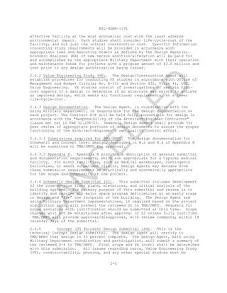 MIL-HDBK-1191
effective facility at the most economical cost with the least adverse
environmental impact. Such studies shall consider life-cycle-cost of the
facility, and not just the initial construction cost. Specific information
concerning study requirements will be provided in accordance with
appropriate laws and Executive Orders as defined by the Design Agent(s).
Economic Analyses (EA) of new versus addition/alteration will be paid for
and accomplished by the appropriate Military Department with their operation
and maintenance funds for projects with a program amount of $2.0 million and
over prior to any design authorization being issued.
2.6.2 Value Engineering Study (VE). The Design/Construction Agent will
establish procedures for conducting VE studies in accordance with Office of
Management and Budget Circular No. A-131 and Section 432, Title 41, USC,
Value Engineering. VE studies consist of investigations of certain high-
cost aspects of a design to determine if an alternate way exists to achieve
an improved design, which meets all functional requirements, at a lower
life—cycle-cost.
2.6.3 Design Documentation. The Design Agent, in coordination with the
using military department, is responsible for the design documentation on
each project. The Contract A-E will be held fully accountable for design in
accordance with the "Responsibility of the Architect-Engineer Contractor"
clause set out in FAR 52.236-23. However, Design Agents shall provide for
peer review of appropriate portions of design documents to assure the proper
functioning of the Architect-Engineer’s own Quality Control effort.
2.6.3.1 Submissions required for TMA/DMFO. The design documentation for
Schematic and Concept level design, described in B.2 and B.4 of Appendix B
will be submitted to TMA/DMFO for approval.
2.6.3.2 Appendix B. Appendix B provides a description of general submittal
and documentation requirements, which are appropriate for a typical medical
facility. For minor facilities, such as medical warehouses, contingency
facilities, or small outpatient clinics, Design Agents may deviate from
these submission requirements as practically and economically appropriate
for the scope and complexity of the project.
2.6.4 Schematic Design Submittal (S2). This submittal includes development
of the room-by-room floor plans, elevations, and initial analysis of the
building systems. The primary purpose of this submittal and review is to
identify and resolve all major space program deficiencies at an early stage
in design and "fix" the footprint of the building. The Design Agent and
using Military Department representatives, if required based on the project
acquisition plan, will present the reviewed S2 to TMA/DMFO. Requests for
scope revisions with justification should be submitted at this time. Scope
changes will not be entertained after approval of S2 unless fully justified.
TMA/DMFO will provide approval/disapproval, with review comments, within 14
calendar days of the submittal.
2.6.5 Concept (35 Percent) Design Submittal (S4). This is the
technical Concept Design submittal. The design agent will certify to
TMA/DMFO that design is 35 percent complete. The Design Agent, with using
Military Department coordination and participation, will submit a summary of
the reviewed S-4 to TMA/DMFO. Final scope and PA (cost) shall be determined
with this submission. All issues regarding costs, Value Engineering Study
(VE), constructability, phasing, and any other special studies must be
2-5
C
AN
C
ELLED
 