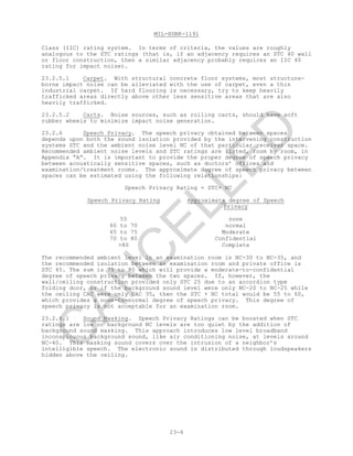 MIL-HDBK-1191
23-6
Class (IIC) rating system. In terms of criteria, the values are roughly
analogous to the STC ratings (that is, if an adjacency requires an STC 40 wall
or floor construction, then a similar adjacency probably requires an IIC 40
rating for impact noise).
23.2.5.1 Carpet. With structural concrete floor systems, most structure-
borne impact noise can be alleviated with the use of carpet, even a thin
industrial carpet. If hard flooring is necessary, try to keep heavily
trafficked areas directly above other less sensitive areas that are also
heavily trafficked.
23.2.5.2 Carts. Noise sources, such as rolling carts, should have soft
rubber wheels to minimize impact noise generation.
23.2.6 Speech Privacy. The speech privacy obtained between spaces
depends upon both the sound isolation provided by the intervening construction
systems STC and the ambient noise level NC of that particular receiver space.
Recommended ambient noise levels and STC ratings are listed, room by room, in
Appendix “A”. It is important to provide the proper degree of speech privacy
between acoustically sensitive spaces, such as doctors’ offices and
examination/treatment rooms. The approximate degree of speech privacy between
spaces can be estimated using the following relationships:
Speech Privacy Rating = STC+ NC
Speech Privacy Rating Approximate degree of Speech
Privacy
55 none
60 to 70 normal
65 to 75 Moderate
70 to 80 Confidential
>80 Complete
The recommended ambient level in an examination room is NC-30 to NC-35, and
the recommended isolation between an examination room and private office is
STC 45. The sum is 75 to 80 which will provide a moderate-to-confidential
degree of speech privacy between the two spaces. If, however, the
wall/ceiling construction provided only STC 25 due to an accordion type
folding door, or if the background sound level were only NC-20 to NC-25 while
the ceiling CAC were only CAC 35, then the STC + NC total would be 55 to 60,
which provides a none-to-normal degree of speech privacy. This degree of
speech privacy is not acceptable for an examination room.
23.2.6.1 Sound Masking. Speech Privacy Ratings can be boosted when STC
ratings are low or background NC levels are too quiet by the addition of
background sound masking. This approach introduces low level broadband
inconspicuous background sound, like air conditioning noise, at levels around
NC-40. This masking sound covers over the intrusion of a neighbor’s
intelligible speech. The electronic sound is distributed through loudspeakers
hidden above the ceiling.
C
AN
C
ELLED
 