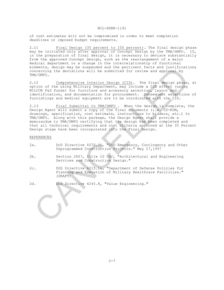 MIL-HDBK-1191
of cost estimates will not be compromised in order to meet completion
deadlines or imposed budget requirements.
2.11 Final Design (35 percent to 100 percent). The final design phase
may be initiated only after approval of Concept Design by the TMA/DMFO. If,
in the preparation of final design, it is necessary to deviate substantially
from the approved Concept Design, such as the rearrangement of a major
medical department or a change in the interrelationship of functional
elements, design may be suspended and the pertinent facts and justifications
concerning the deviations will be submitted for review and approval by
TMA/DMFO.
2.12 Comprehensive Interior Design (CID). The final design phase, at
option of the using Military Department, may include a CID effort (using
MILCON P&D funds) for furniture and accessory selection, layout and
identification, and documentation for procurement. Subsequent selections of
furnishings and medical equipment are to be coordinated with the CID.
2.13 Final Submittal to TMA/DMFO . When the design is complete, the
Design Agent will submit a copy of the final documents (i.e. CD-ROM,
drawings, specification, cost estimate, instructions to bidders, etc.) to
TMA/DMFO. Along with this package, the Design Agent shall provide a
memorandum to TMA/DMFO certifying that the design has been completed and
that all technical requirements and cost criteria approved at the 35 Percent
Design stage have been incorporated into the Final Design.
REFERENCES
2a. DoD Directive 4270.36, "DoD Emergency, Contingency and Other
Unprogrammed Construction Projects." May 17,1997
2b. Section 2807, Title 10 USC, "Architectural and Engineering
Services and Construction Design."
2c. DOD Directive 6015.1&, "Department of Defense Policies for
Planning and Execution of Military Healthcare Facilities."
(DRAFT)
2d. DoD Directive 4245.8, "Value Engineering."
2-7
C
AN
C
ELLED
 