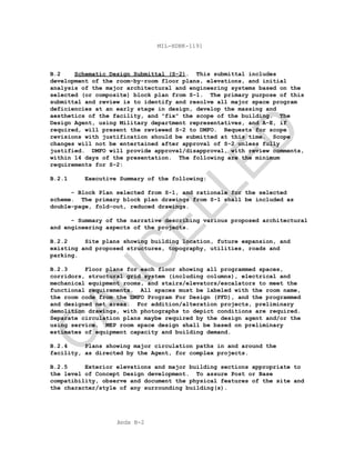 Apdx B-2
MIL-HDBK-1191
B.2 Schematic Design Submittal (S-2). This submittal includes
development of the room-by-room floor plans, elevations, and initial
analysis of the major architectural and engineering systems based on the
selected (or composite) block plan from S-1. The primary purpose of this
submittal and review is to identify and resolve all major space program
deficiencies at an early stage in design, develop the massing and
aesthetics of the facility, and "fix" the scope of the building. The
Design Agent, using Military department representatives, and A-E, if
required, will present the reviewed S-2 to DMFO. Requests for scope
revisions with justification should be submitted at this time. Scope
changes will not be entertained after approval of S-2 unless fully
justified. DMFO will provide approval/disapproval, with review comments,
within 14 days of the presentation. The following are the minimum
requirements for S-2:
B.2.1 Executive Summary of the following:
- Block Plan selected from S-1, and rationale for the selected
scheme. The primary block plan drawings from S-1 shall be included as
double-page, fold-out, reduced drawings.
- Summary of the narrative describing various proposed architectural
and engineering aspects of the projects.
B.2.2 Site plans showing building location, future expansion, and
existing and proposed structures, topography, utilities, roads and
parking.
B.2.3 Floor plans for each floor showing all programmed spaces,
corridors, structural grid system (including columns), electrical and
mechanical equipment rooms, and stairs/elevators/escalators to meet the
functional requirements. All spaces must be labeled with the room name,
the room code from the DMFO Program For Design (PFD), and the programmed
and designed net areas. For addition/alteration projects, preliminary
demolition drawings, with photographs to depict conditions are required.
Separate circulation plans maybe required by the design agent and/or the
using service. MEP room space design shall be based on preliminary
estimates of equipment capacity and building demand.
B.2.4 Plans showing major circulation paths in and around the
facility, as directed by the Agent, for complex projects.
B.2.5 Exterior elevations and major building sections appropriate to
the level of Concept Design development. To assure Post or Base
compatibility, observe and document the physical features of the site and
the character/style of any surrounding building(s).
C
AN
C
ELLED
 