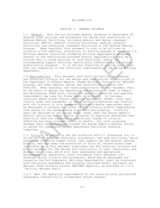 MIL-HDBK-1191
1-1
SECTION 1: GENERAL GUIDANCE
1.1 General. This section provides general guidance on Department of
Defense (DoD) policies and procedures for design and construction of
Defense Medical Facilities, including medical and dental treatment
facilities (MTF's), medical training facilities, medical research
facilities, and veterinary treatment facilities in the Defense Medical
Program. When feasible, this document is also to be utilized as
criteria in the addition, alteration, or service upgrade to existing U.S.
Military medical facilities funded by military departmental programs.
Subject to the restrictions provided herein; applicability shall be
limited only to those portions of such facilities, and/or the
corresponding support services, specifically referenced by the project
authorization document. It is the DoD objective to provide facilities
that are responsive to the functional requirements of the using Military
Department.
1.2 Applicability. This document sets forth DoD policy, procedures,
and technical criteria for the design and construction of facilities in
the Department of Defense Medical (DoDM) Military Construction (MILCON)
program, and other medical design and construction projects over
$500,000. When feasible, the technical criteria in this document shall
be the basis of design for Operations and Maintenance (O&M) or Repair
and Maintenance (R&M) work, though the specific submittal and approval
requirements may vary for those types of projects. In overseas
locations where either Status of Forces Agreements (SOFA), local host
country codes and standards, or other local circumstances may conflict
with the criteria in this handbook, alternate design approaches shall
be developed to achieve the intent of the criteria without compromising
life safety or the safeguarding of persons and property. Conflicts
shall be resolved at the Design Agent level, when the Design Agent’s
medical facilities design office or center of expertise determines that
resolution does not represent a significant change to criteria
affecting building occupant safety or health. All other proposed
changes shall be coordinated through the Design Agent’s medical office
or center for submission to the Healthcare Facilities Steering
Committee.
1.3 Policy. As stated in the DoD Directive 6015.17 (reference 1L), it
is DoD policy to design efficient, economical, and safe facilities, which
sustain an effective combat force, that support the DoD medical wartime
mission, and that meet the provisions of Title 10, United States Code
(reference 1a). This document prescribes the DOD technical criteria and
policy guidance for the design and construction of safe, functional, and
durable facilities, which will have reasonable and appropriate
maintenance and operations, costs throughout their designed life.
Detailed design criteria and procedures, which may be developed and
issued by the DoD Components (Military Departments), shall be consistent
with the policy statements and criteria contained herein and shall not
deviate these criteria without TMA/DMFO approval, as provided at 1.4.3.
Facility designs shall:
1.3.1 Meet the operating requirements of the using activity and provide
reasonable flexibility to accommodate future changes.
C
AN
C
ELLED
 