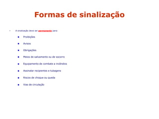 Formas de sinalização
• A sinalização deve ser permanente para:
Proibições
Avisos
Obrigações
Meios de salvamento ou de socorro
Equipamento de combate a incêndios
Assinalar recipientes e tubagens
Riscos de choque ou queda
Vias de circulação
 