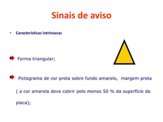 Sinais de aviso
• Características intrínsecas
Forma triangular;
Pictograma de cor preta sobre fundo amarelo, margem preta
( a cor amarela deve cobrir pelo menos 50 % da superfície da
placa);
 