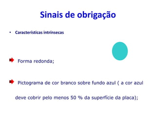 Sinais de obrigação
• Características intrínsecas
Forma redonda;
Pictograma de cor branco sobre fundo azul ( a cor azul
deve cobrir pelo menos 50 % da superfície da placa);
 
