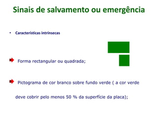 Sinais de salvamento ou emergência
• Características intrínsecas
Forma rectangular ou quadrada;
Pictograma de cor branco sobre fundo verde ( a cor verde
deve cobrir pelo menos 50 % da superfície da placa);
 