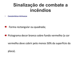 Sinalização de combate a
incêndios
• Características intrínsecas
Forma rectangular ou quadrada;
Pictograma decor branco sobre fundo vermelho (a cor
vermelha deve cobrir pelo menos 50% da superfície da
placa).
 