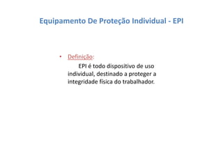 Equipamento De Proteção Individual - EPI
• Definição:
EPI é todo dispositivo de uso
individual, destinado a proteger a
integridade física do trabalhador.
 