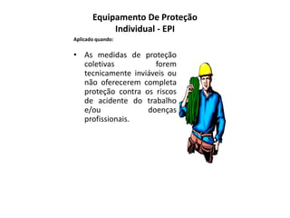 Equipamento De Proteção
Individual - EPI
• As medidas de proteção
coletivas forem
tecnicamente inviáveis ou
não oferecerem completa
proteção contra os riscos
de acidente do trabalho
e/ou doenças
profissionais.
Aplicado quando:
 
