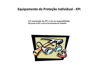 Equipamento de Proteção Individual - EPI
 A manutenção dos EPI´s é de sua responsabilidade,
não junte os EPI´s com as Ferramentas de Trabalho
 