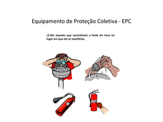 Equipamento de Proteção Coletiva - EPC
 São aqueles que neutralizam a fonte do risco no
lugar em que ele se manifesta.
 