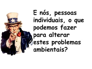 E nós, pessoas
individuais, o que
podemos fazer
para alterar
estes problemas
ambientais?
 