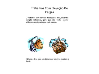 Trabalhos Com Elevação De
Cargas
 Trabalhos com elevação de cargas na área, dever ter
atenção redobrada, para que não venha ocorrer
acidentes com terceiros ou você mesmo.
 Isole a área para não deixar que terceiros invadam o
local.
 