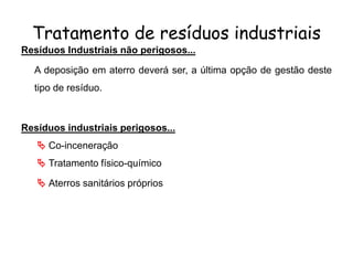 Tratamento de resíduos industriais
Resíduos Industriais não perigosos...
A deposição em aterro deverá ser, a última opção de gestão deste
tipo de resíduo.
Resíduos industriais perigosos...
 Co-inceneração
 Tratamento físico-químico
 Aterros sanitários próprios
 