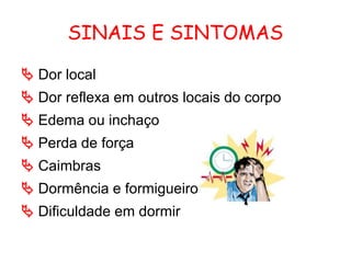 SINAIS E SINTOMAS
 Dor local
 Dor reflexa em outros locais do corpo
 Edema ou inchaço
 Perda de força
 Caimbras
 Dormência e formigueiro
 Dificuldade em dormir
 