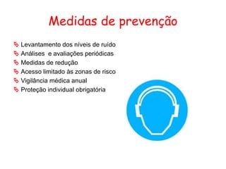 Medidas de prevenção
 Levantamento dos níveis de ruído
 Análises e avaliações periódicas
 Medidas de redução
 Acesso limitado às zonas de risco
 Vigilância médica anual
 Proteção individual obrigatória
 