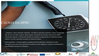 Contos
o
Farmacêutica
Contoso
Exclusivo
Lorem ipsum dolor
sit amet,
consectetur
adipiscing elit.
Primeiro a
Entrar no
Mercado
Etiam aliquet eu
mi. Ut fermentum
a magna ut
eleifend.
Testado
Integer convallis
suscipit eu varius.
Morbi a purus
dolor.
Autêntico
Suspendisse sit
amet ipsum varius
finibus justo
viverra blandit.
CAUSAS DA DPOC:
.
página 5
• . Tabagismo e outras exposições inalatórias – de todas as exposições inalatórias o tabaco é o principal
fator de risco em todos os países, embora apenas 15 porcento dos fumantes desenvolvam DPOC
clinicamente aparente. A fumaça proveniente de cozimento ou aquecimento em ambientes internos
também é um fator importante em países em desenvolvimento .
• Fatores genéticos – A doença genética causadora mais bem definida é a deficiência da alfa-1
antitripsina, que é uma causa importante de enfisema em não tabagistas e aumenta acentuadamente a
suscetibilidade à doenças em fumadores .
 