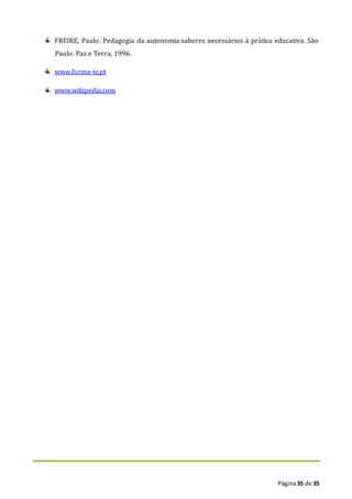Página35 de 35
FREIRE, Paulo. Pedagogia da autonomia:saberes necessários à prática educativa. São
Paulo: Paz e Terra, 1996.
www.forma-te.pt
www.wikipedia.com
 