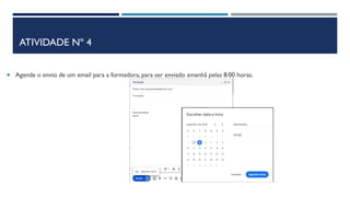 ATIVIDADE Nº 4
 Agende o envio de um email para a formadora, para ser enviado amanhã pelas 8:00 horas.
 