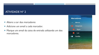 ATIVIDADE Nº 2
 Altere a cor dos marcadores
 Adicione um email a cada marcador.
 Marque um email da caixa de entrada utilizando um dos
marcadores.
 
