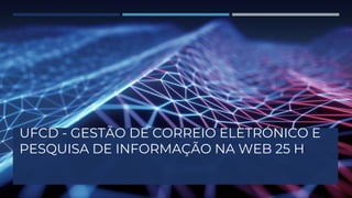 UFCD - GESTÃO DE CORREIO ELETRÓNICO E
PESQUISA DE INFORMAÇÃO NA WEB 25 H
 