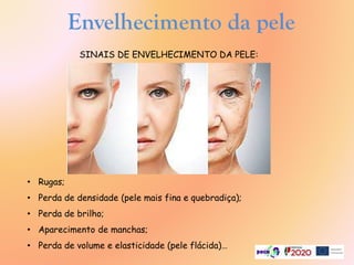 SINAIS DE ENVELHECIMENTO DA PELE:
• Rugas;
• Perda de densidade (pele mais fina e quebradiça);
• Perda de brilho;
• Aparecimento de manchas;
• Perda de volume e elasticidade (pele flácida)…
Envelhecimento da pele
 