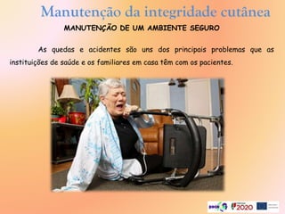 Manutenção da integridade cutânea
MANUTENÇÃO DE UM AMBIENTE SEGURO
As quedas e acidentes são uns dos principais problemas que as
instituições de saúde e os familiares em casa têm com os pacientes.
 