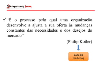 “É o processo pelo qual uma organização
desenvolve a ajusta a sua oferta às mudanças
constantes das necessidades e dos desejos do
mercado”
(Philip Kotler)
Guru do
marketing
 