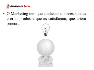• O Marketing tem que conhecer as necessidades
e criar produtos que as satisfaçam, que criem
procura.
 
