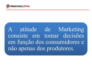 A atitude de Marketing
consiste em tomar decisões
em função dos consumidores e
não apenas dos produtores.
 