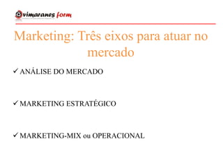 Marketing: Três eixos para atuar no
mercado
 ANÁLISE DO MERCADO
 MARKETING ESTRATÉGICO
 MARKETING-MIX ou OPERACIONAL
 