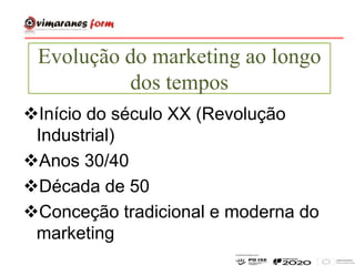 Evolução do marketing ao longo
dos tempos
Início do século XX (Revolução
Industrial)
Anos 30/40
Década de 50
Conceção tradicional e moderna do
marketing
 