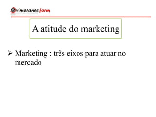 A atitude do marketing
 Marketing : três eixos para atuar no
mercado
 