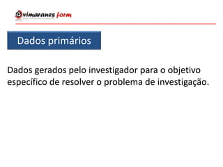 Dados primários
Dados gerados pelo investigador para o objetivo
específico de resolver o problema de investigação.
 