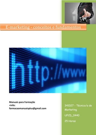 E-marketing - conceitos e fundamentos

Manuais para Formação
+info:
formacaomanuaisplus@gmail.com

341027 - Técnico/a de
Marketing
UFCD_0440
25 Horas

 