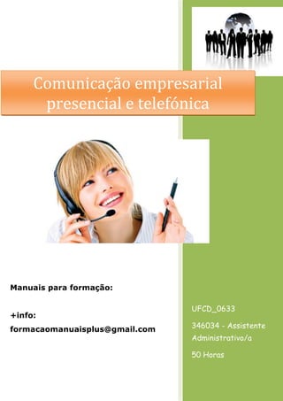Comunicação empresarial
presencial e telefónica

Manuais para formação:
+info:
formacaomanuaisplus@gmail.com

UFCD_0633
346034 - Assistente
Administrativo/a
50 Horas

 