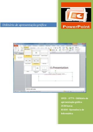Utilitário de apresentação gráfica 
UFCD - 0779 – Utilitário de apresentação gráfica 
2550 horas 
81038 - Operador/a de Informática  