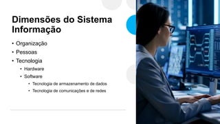 Dimensões do Sistema
Informação
• Organização
• Pessoas
• Tecnologia
• Hardware
• Software
• Tecnologia de armazenamento de dados
• Tecnologia de comunicações e de redes
 