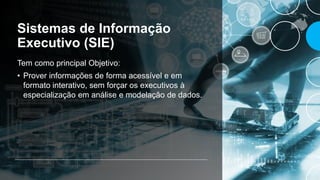 Sistemas de Informação
Executivo (SIE)
Tem como principal Objetivo:
• Prover informações de forma acessível e em
formato interativo, sem forçar os executivos à
especialização em análise e modelação de dados.
 