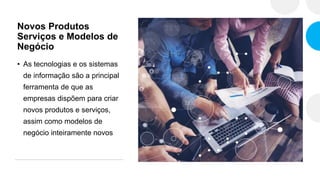 Novos Produtos
Serviços e Modelos de
Negócio
• As tecnologias e os sistemas
de informação são a principal
ferramenta de que as
empresas dispõem para criar
novos produtos e serviços,
assim como modelos de
negócio inteiramente novos
 